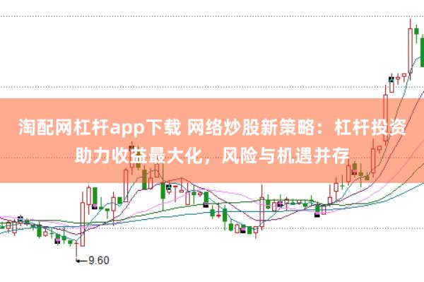 淘配网杠杆app下载 网络炒股新策略:杠杆投资助力收益最大化,风险与机遇并存