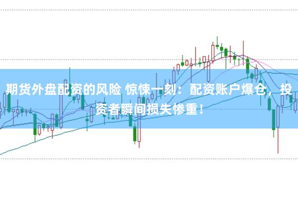 期货外盘配资的风险 惊悚一刻:配资账户爆仓,投资者瞬间损失惨重!