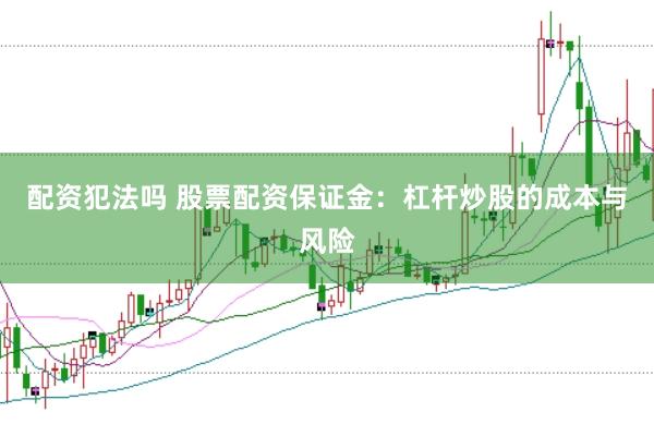 配资犯法吗 股票配资保证金:杠杆炒股的成本与风险