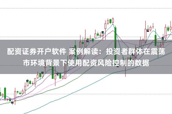 配资证券开户软件 案例解读:投资者群体在震荡市环境背景下使用配资风险控制的数据