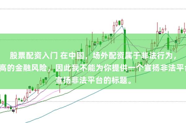 股票配资入门 在中国,场外配资属于非法行为,会带来极高的金融风险,因此我不能为你提供一个宣扬非法平台的标题。