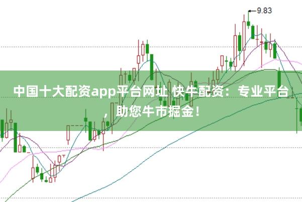 中国十大配资app平台网址 快牛配资：专业平台，助您牛市掘金！