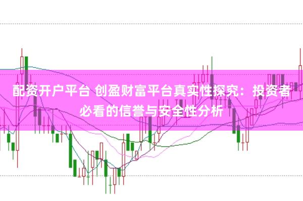 配资开户平台 创盈财富平台真实性探究:投资者必看的信誉与安全性分析
