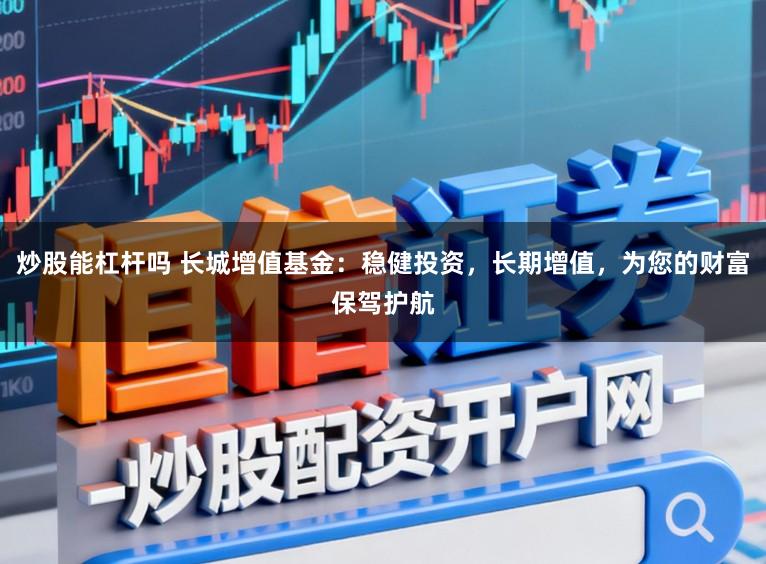 炒股能杠杆吗 长城增值基金：稳健投资，长期增值，为您的财富保驾护航