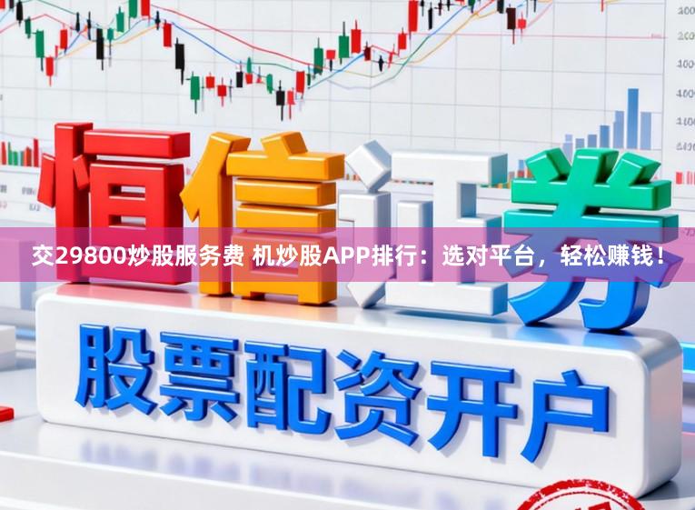 交29800炒股服务费 机炒股APP排行:选对平台,轻松赚钱!