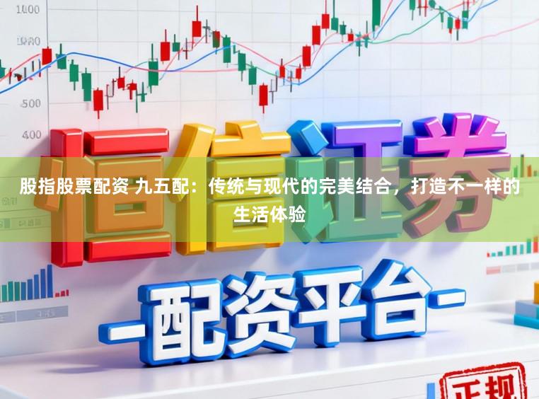 股指股票配资 九五配:传统与现代的完美结合,打造不一样的生活体验