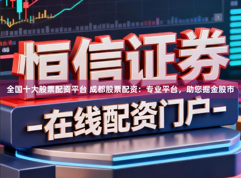 全国十大股票配资平台 成都股票配资：专业平台，助您掘金股市