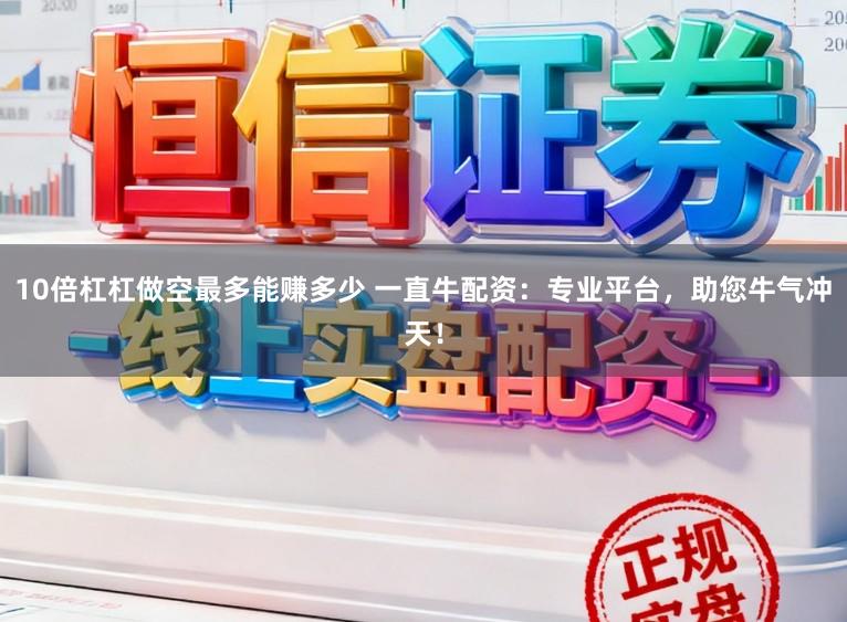 10倍杠杠做空最多能赚多少 一直牛配资：专业平台，助您牛气冲天！