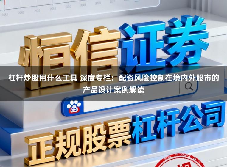 杠杆炒股用什么工具 深度专栏:配资风险控制在境内外股市的产品设计案例解读