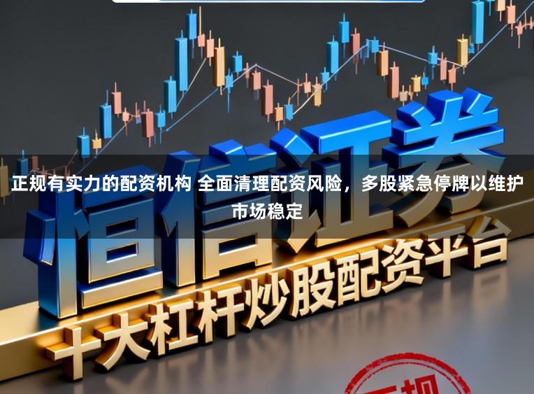 正规有实力的配资机构 全面清理配资风险，多股紧急停牌以维护市场稳定