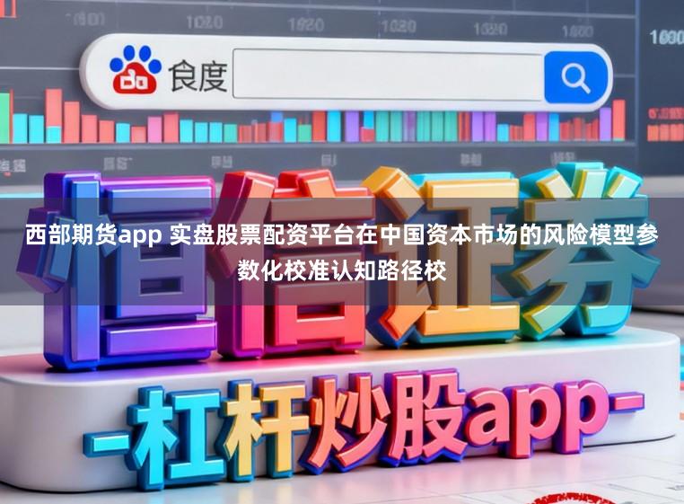 西部期货app 实盘股票配资平台在中国资本市场的风险模型参数化校准认知路径校