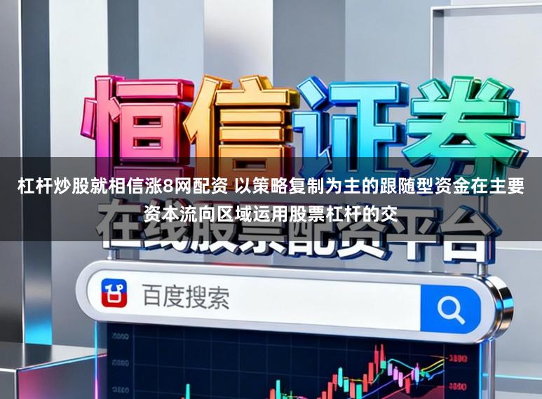杠杆炒股就相信涨8网配资 以策略复制为主的跟随型资金在主要资本流向区域运用股票杠杆的交