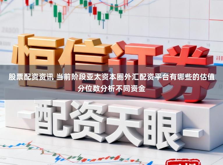 股票配资资讯 当前阶段亚太资本圈外汇配资平台有哪些的估值分位数分析不同资金
