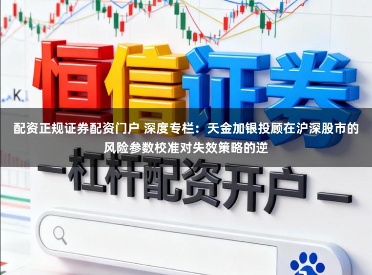 配资正规证券配资门户 深度专栏：天金加银投顾在沪深股市的风险参数校准对失效策略的逆
