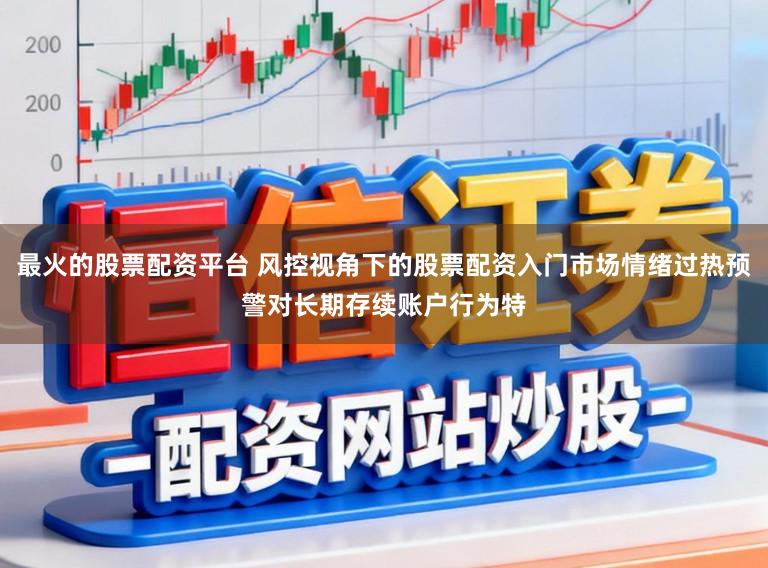 最火的股票配资平台 风控视角下的股票配资入门市场情绪过热预警对长期存续账户行为特