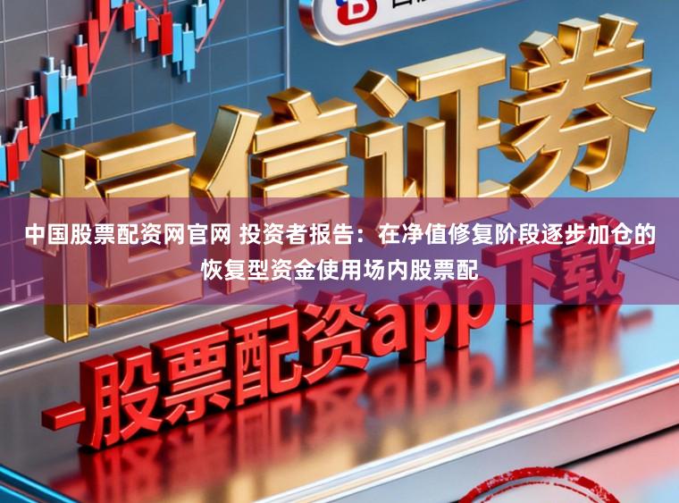 中国股票配资网官网 投资者报告：在净值修复阶段逐步加仓的恢复型资金使用场内股票配