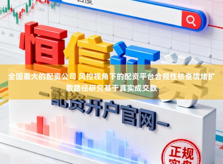 全国最大的配资公司 风控视角下的配资平台合规性核查情绪扩散路径研究基于真实成交数