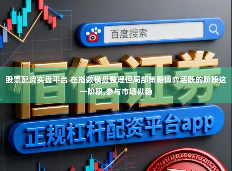 股票配资实盘平台 在指数横盘整理但局部策略博弈活跃的阶段这一阶段，参与市场以稳