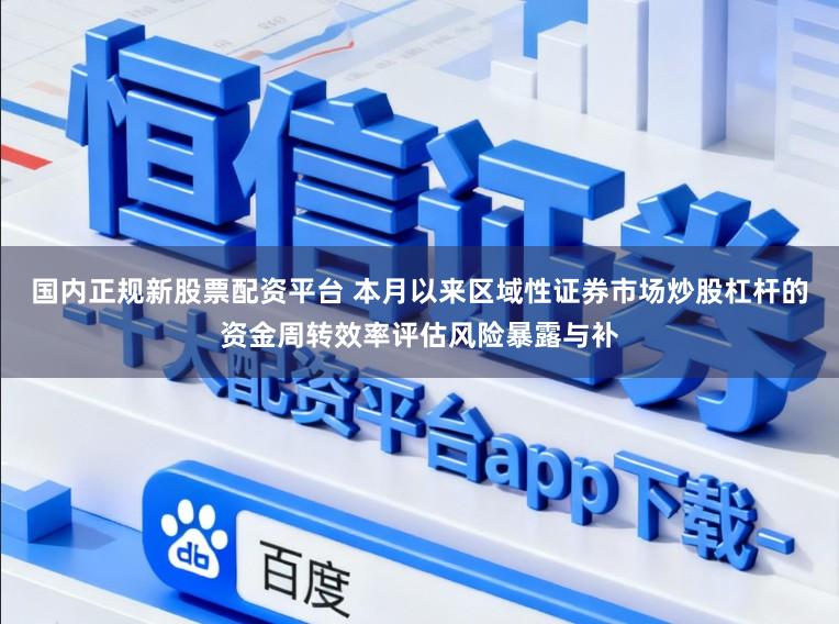 国内正规新股票配资平台 本月以来区域性证券市场炒股杠杆的资金周转效率评估风险暴露与补