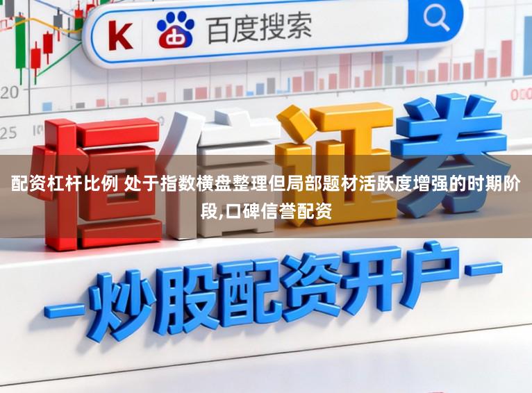配资杠杆比例 处于指数横盘整理但局部题材活跃度增强的时期阶段，口碑信誉配资