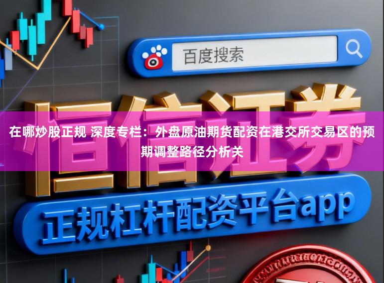 在哪炒股正规 深度专栏：外盘原油期货配资在港交所交易区的预期调整路径分析关