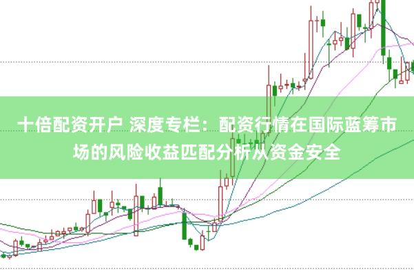 十倍配资开户 深度专栏：配资行情在国际蓝筹市场的风险收益匹配分析从资金安全