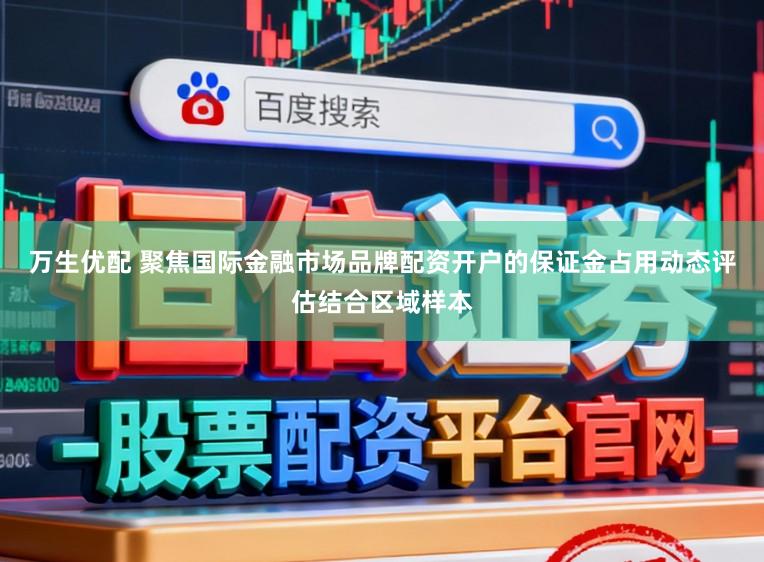 万生优配 聚焦国际金融市场品牌配资开户的保证金占用动态评估结合区域样本