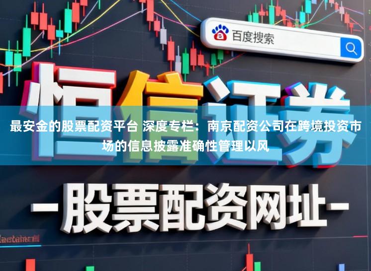 最安金的股票配资平台 深度专栏：南京配资公司在跨境投资市场的信息披露准确性管理以风