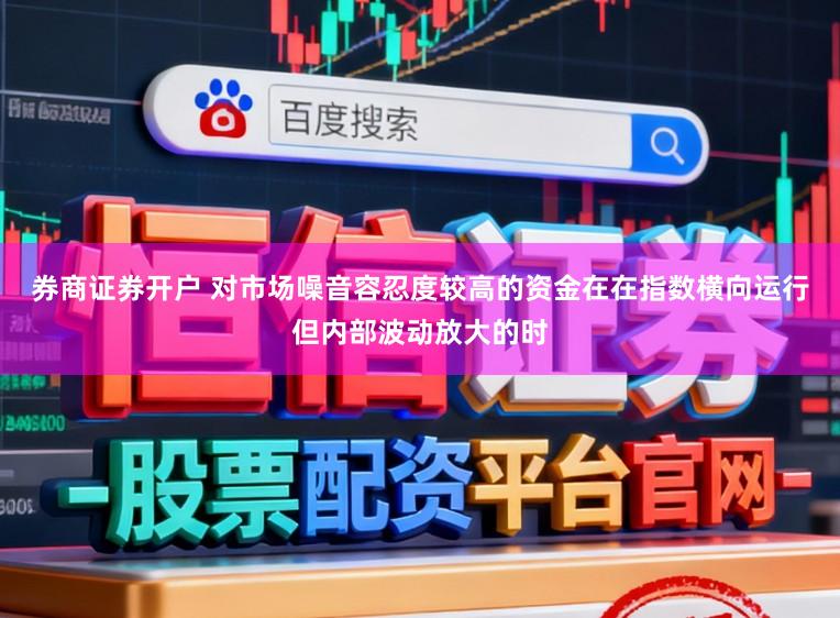 券商证券开户 对市场噪音容忍度较高的资金在在指数横向运行但内部波动放大的时