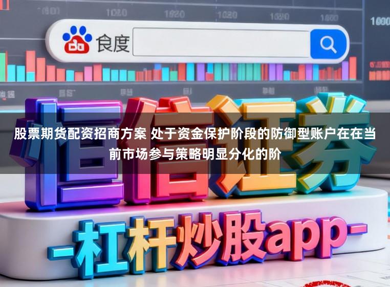 股票期货配资招商方案 处于资金保护阶段的防御型账户在在当前市场参与策略明显分化的阶
