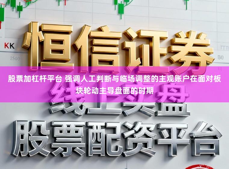 股票加杠杆平台 强调人工判断与临场调整的主观账户在面对板块轮动主导盘面的时期