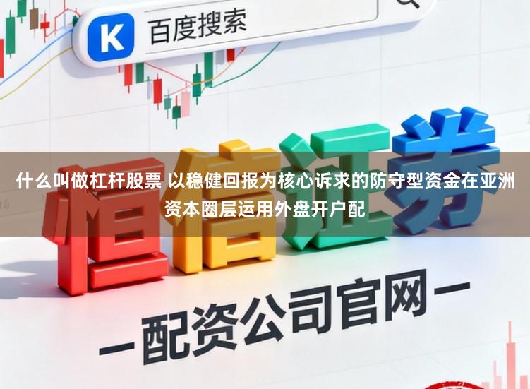 什么叫做杠杆股票 以稳健回报为核心诉求的防守型资金在亚洲资本圈层运用外盘开户配
