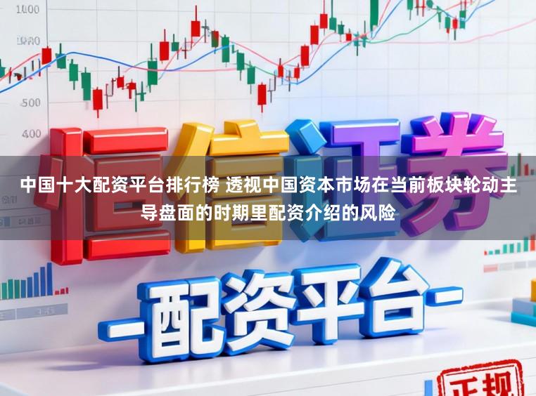 中国十大配资平台排行榜 透视中国资本市场在当前板块轮动主导盘面的时期里配资介绍的风险