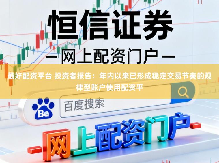 最好配资平台 投资者报告：年内以来已形成稳定交易节奏的规律型账户使用配资平