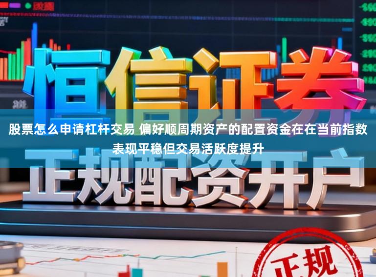 股票怎么申请杠杆交易 偏好顺周期资产的配置资金在在当前指数表现平稳但交易活跃度提升