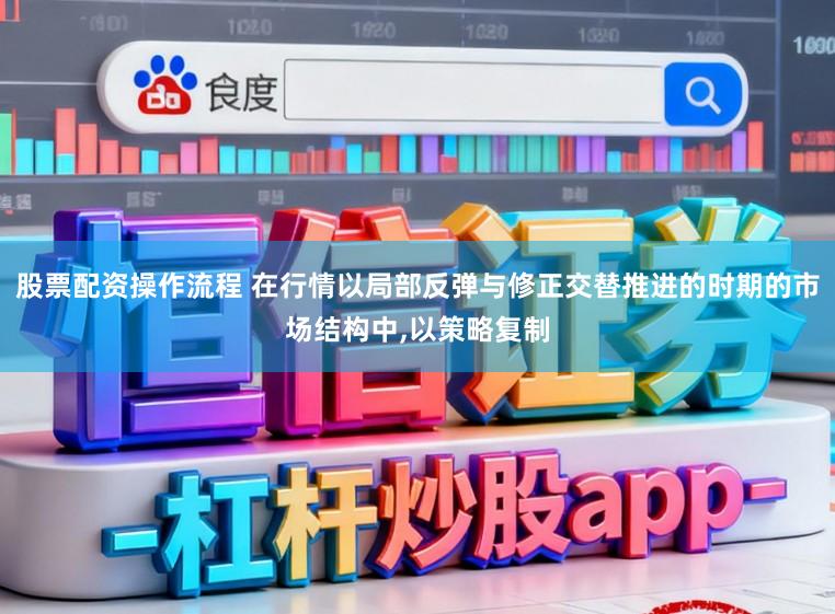 股票配资操作流程 在行情以局部反弹与修正交替推进的时期的市场结构中，以策略复制