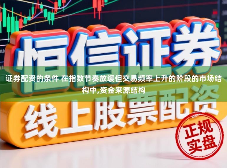 证券配资的条件 在指数节奏放缓但交易频率上升的阶段的市场结构中，资金来源结构