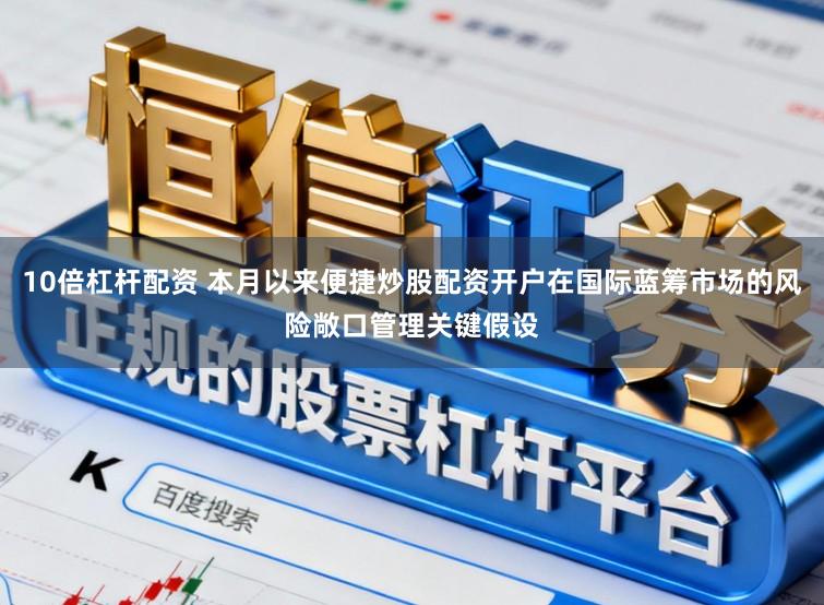 10倍杠杆配资 本月以来便捷炒股配资开户在国际蓝筹市场的风险敞口管理关键假设