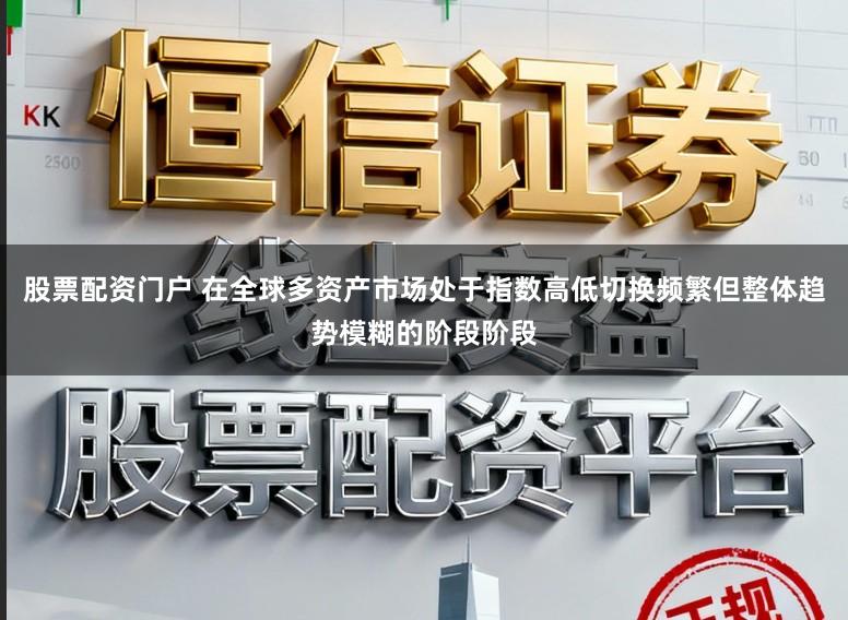 股票配资门户 在全球多资产市场处于指数高低切换频繁但整体趋势模糊的阶段阶段