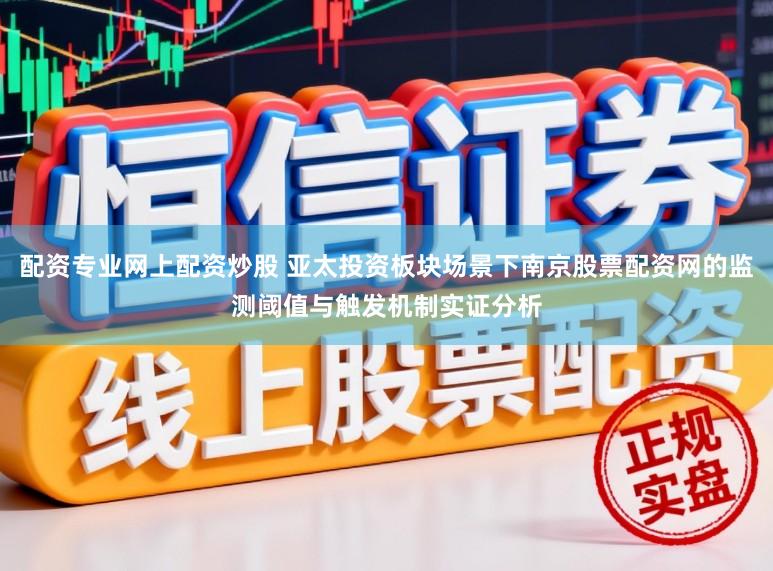 配资专业网上配资炒股 亚太投资板块场景下南京股票配资网的监测阈值与触发机制实证分析