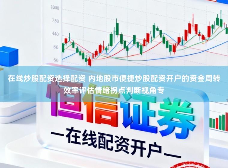 在线炒股配资选择配资 内地股市便捷炒股配资开户的资金周转效率评估情绪拐点判断视角专