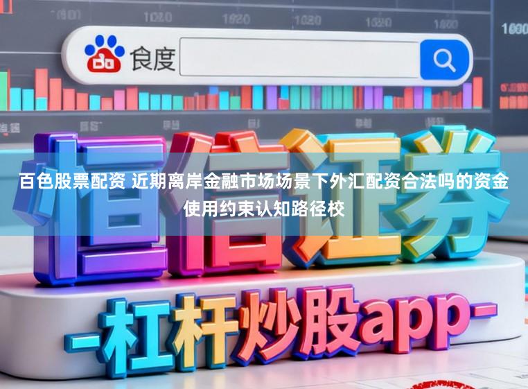 百色股票配资 近期离岸金融市场场景下外汇配资合法吗的资金使用约束认知路径校