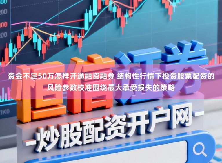 资金不足50万怎样开通融资融券 结构性行情下投资股票配资的风险参数校准围绕最大承受损失的策略