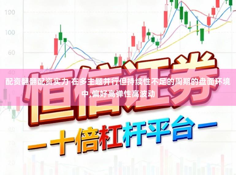 配资翻翻配资实力 在多主题并行但持续性不足的周期的盘面环境中，偏好高弹性高波动