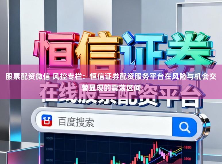 股票配资微信 风控专栏：恒信证券配资服务平台在风险与机会交替显现的震荡区间