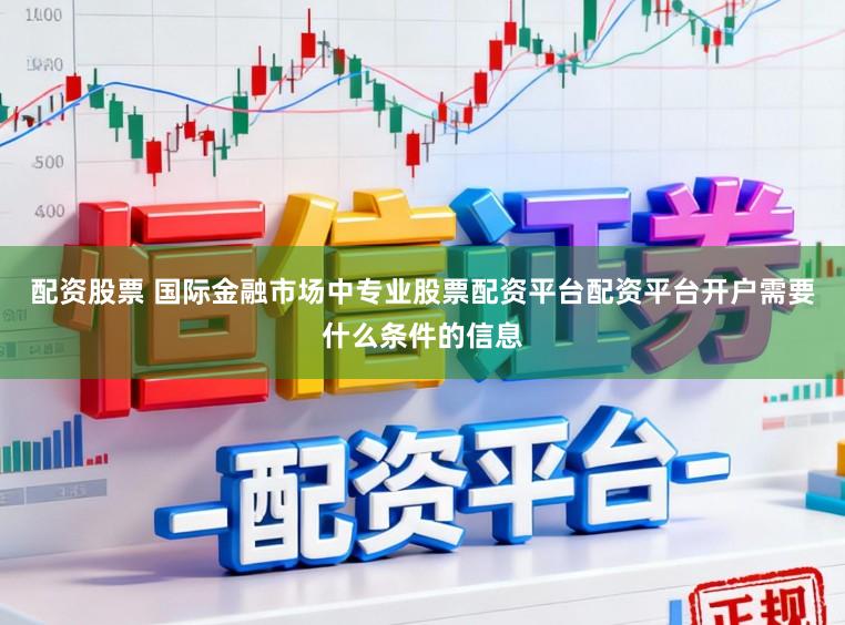 配资股票 国际金融市场中专业股票配资平台配资平台开户需要什么条件的信息