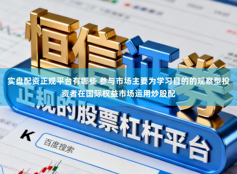 实盘配资正规平台有哪些 参与市场主要为学习目的的观察型投资者在国际权益市场运用炒股配