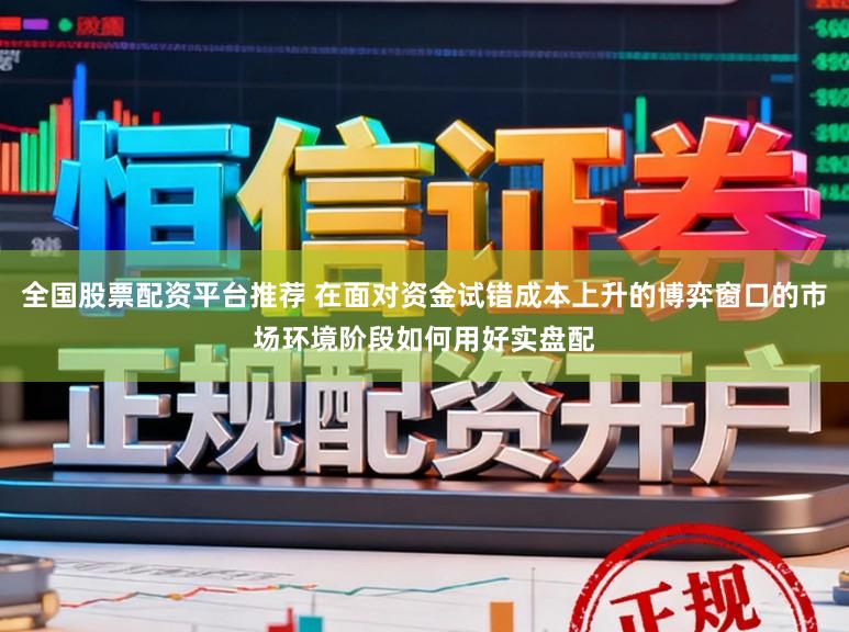 全国股票配资平台推荐 在面对资金试错成本上升的博弈窗口的市场环境阶段如何用好实盘配