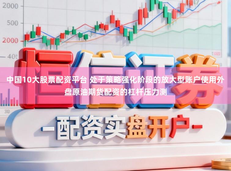中国10大股票配资平台 处于策略强化阶段的放大型账户使用外盘原油期货配资的杠杆压力测