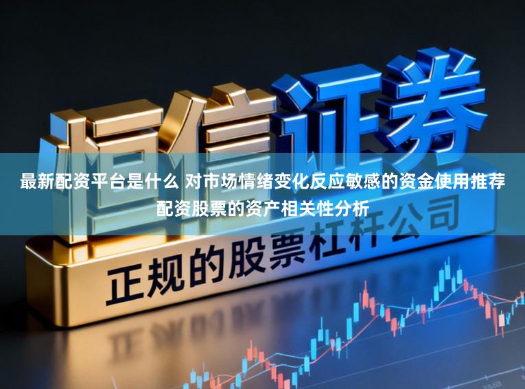 最新配资平台是什么 对市场情绪变化反应敏感的资金使用推荐配资股票的资产相关性分析
